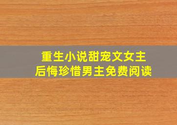 重生小说甜宠文女主后悔珍惜男主免费阅读