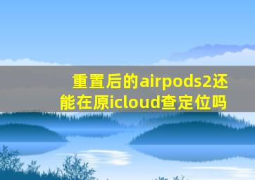 重置后的airpods2还能在原icloud查定位吗