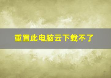 重置此电脑云下载不了