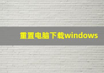 重置电脑下载windows