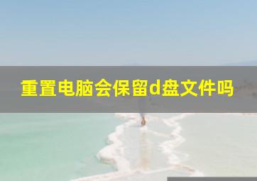 重置电脑会保留d盘文件吗