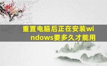 重置电脑后正在安装windows要多久才能用