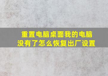 重置电脑桌面我的电脑没有了怎么恢复出厂设置