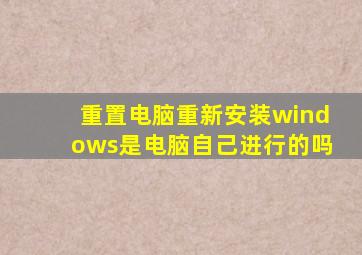 重置电脑重新安装windows是电脑自己进行的吗