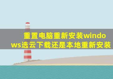 重置电脑重新安装windows选云下载还是本地重新安装