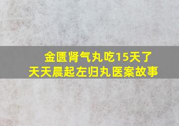 金匮肾气丸吃15天了天天晨起左归丸医案故事