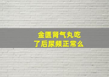 金匮肾气丸吃了后尿频正常么