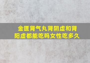 金匮肾气丸肾阴虚和肾阳虚都能吃吗女性吃多久