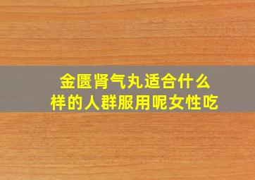 金匮肾气丸适合什么样的人群服用呢女性吃