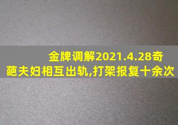 金牌调解2021.4.28奇葩夫妇相互出轨,打架报复十余次