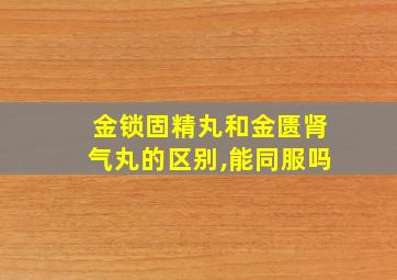 金锁固精丸和金匮肾气丸的区别,能同服吗