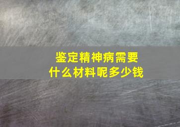 鉴定精神病需要什么材料呢多少钱