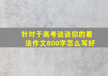 针对于高考谈谈你的看法作文800字怎么写好