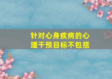 针对心身疾病的心理干预目标不包括