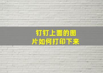 钉钉上面的图片如何打印下来