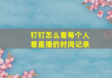 钉钉怎么看每个人看直播的时间记录