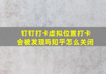 钉钉打卡虚拟位置打卡会被发现吗知乎怎么关闭