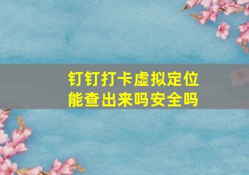 钉钉打卡虚拟定位能查出来吗安全吗