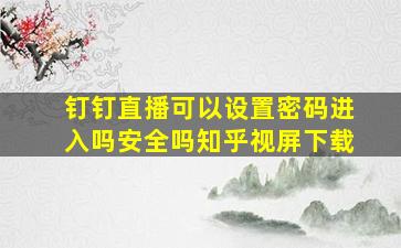 钉钉直播可以设置密码进入吗安全吗知乎视屏下载