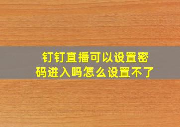 钉钉直播可以设置密码进入吗怎么设置不了