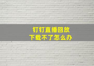 钉钉直播回放下载不了怎么办