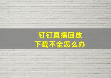 钉钉直播回放下载不全怎么办