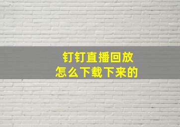 钉钉直播回放怎么下载下来的