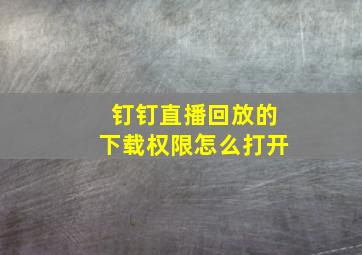 钉钉直播回放的下载权限怎么打开