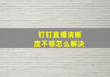 钉钉直播清晰度不够怎么解决