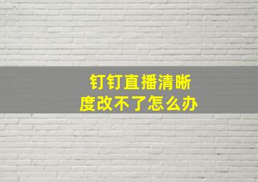 钉钉直播清晰度改不了怎么办