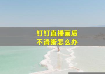 钉钉直播画质不清晰怎么办