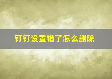 钉钉设置错了怎么删除