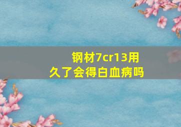 钢材7cr13用久了会得白血病吗