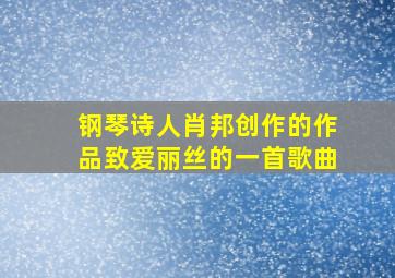 钢琴诗人肖邦创作的作品致爱丽丝的一首歌曲