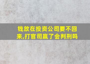 钱放在投资公司要不回来,打官司赢了会判刑吗