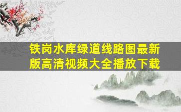 铁岗水库绿道线路图最新版高清视频大全播放下载