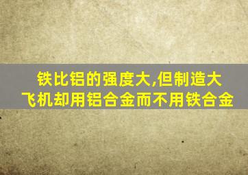 铁比铝的强度大,但制造大飞机却用铝合金而不用铁合金