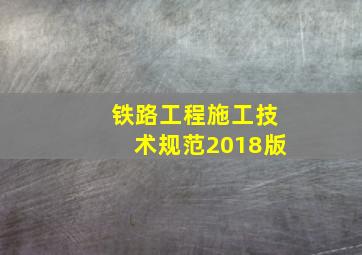 铁路工程施工技术规范2018版