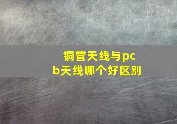 铜管天线与pcb天线哪个好区别