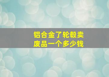 铝合金了轮毂卖废品一个多少钱