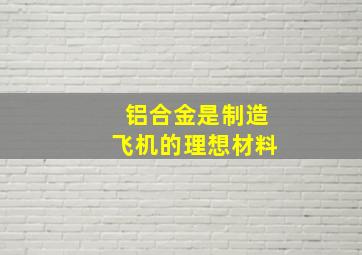 铝合金是制造飞机的理想材料