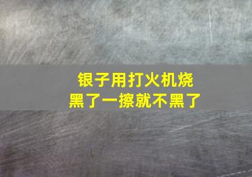 银子用打火机烧黑了一擦就不黑了