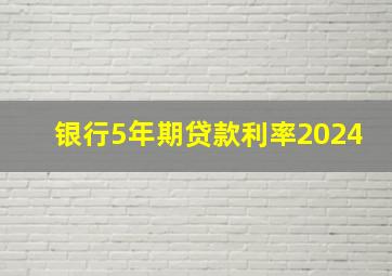 银行5年期贷款利率2024