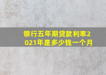 银行五年期贷款利率2021年是多少钱一个月