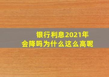 银行利息2021年会降吗为什么这么高呢