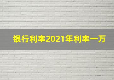 银行利率2021年利率一万