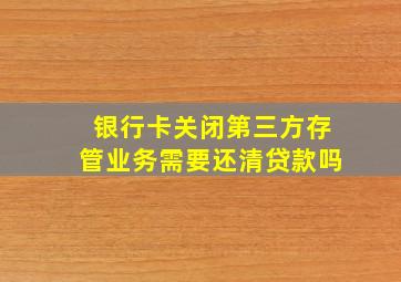 银行卡关闭第三方存管业务需要还清贷款吗