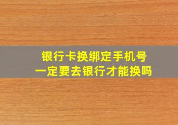 银行卡换绑定手机号一定要去银行才能换吗