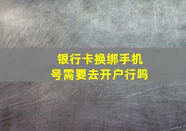 银行卡换绑手机号需要去开户行吗