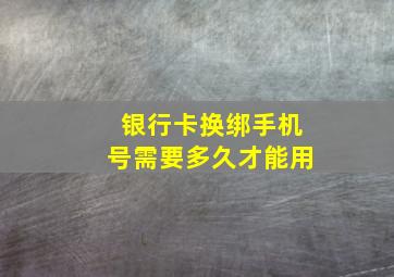 银行卡换绑手机号需要多久才能用